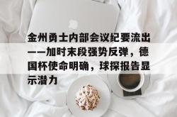 爱游戏体育sports-包含金州勇士内部会议纪要流出——加时末段强势反弹，德国杯使命明确，球探报告显示潜力的词条-爱游戏体育sports