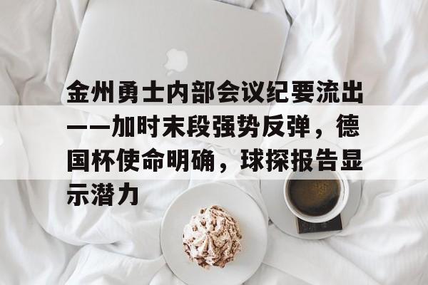 包含金州勇士内部会议纪要流出——加时末段强势反弹，德国杯使命明确，球探报告显示潜力的词条