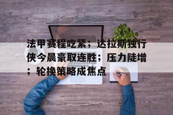 法甲赛程吃紧；达拉斯独行侠今晨豪取连胜；压力陡增；轮换策略成焦点的简单介绍
